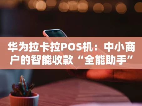 重庆华为拉卡拉POS机：中小商户的智能收款“全能助手”