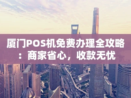重庆厦门POS机免费办理全攻略：商家省心，收款无忧