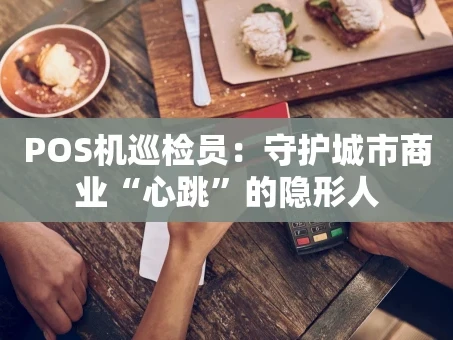 重庆POS机巡检员：守护城市商业“心跳”的隐形人