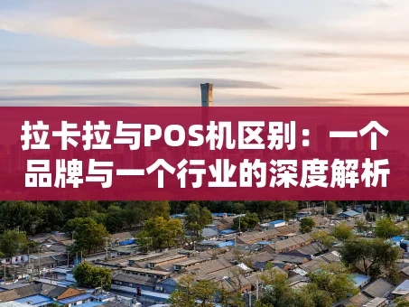 重庆拉卡拉与POS机区别：一个品牌与一个行业的深度解析