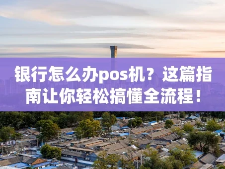 重庆银行怎么办pos机？这篇指南让你轻松搞懂全流程！