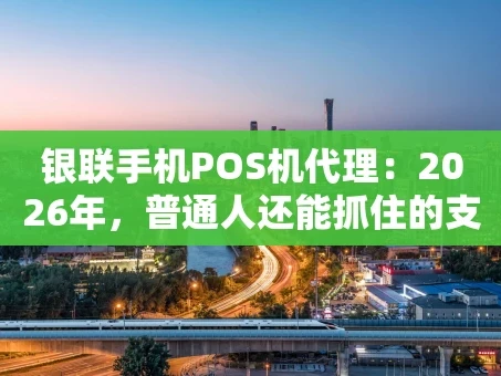 重庆银联手机POS机代理：2026年，普通人还能抓住的支付红利吗？