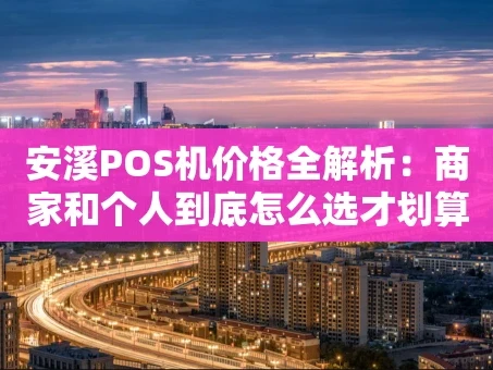 重庆安溪POS机价格全解析：商家和个人到底怎么选才划算？