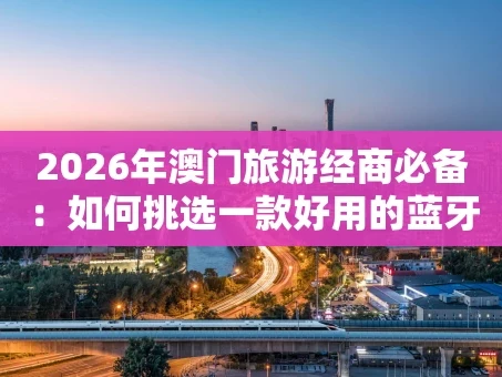 重庆2026年澳门旅游经商必备：如何挑选一款好用的蓝牙POS机？