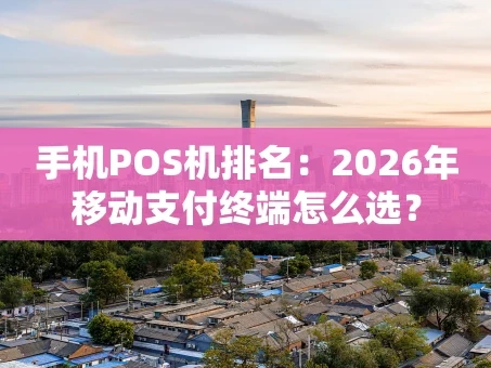 重庆手机POS机排名：2026年移动支付终端怎么选？