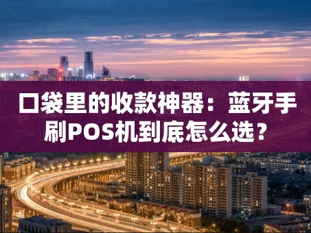 重庆口袋里的收款神器：蓝牙手刷POS机到底怎么选？