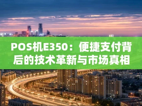 重庆POS机E350：便捷支付背后的技术革新与市场真相