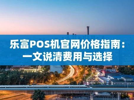 重庆乐富POS机官网价格指南：一文说清费用与选择