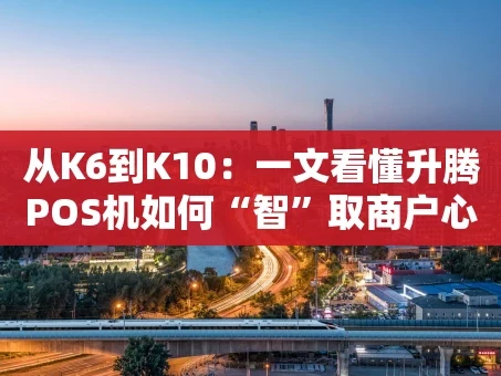 重庆从K6到K10：一文看懂升腾POS机如何“智”取商户心