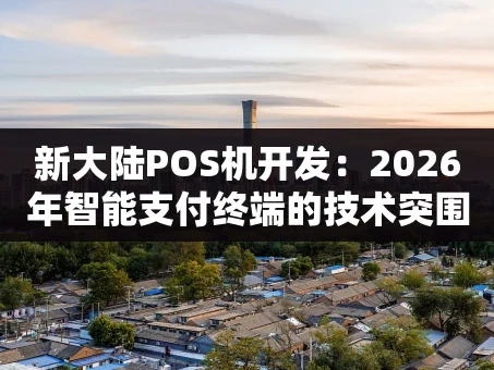 重庆新大陆POS机开发：2026年智能支付终端的技术突围与市场新机遇