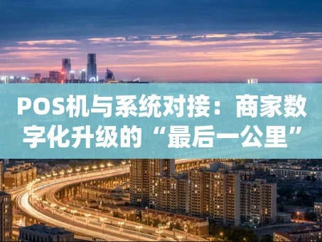 重庆POS机与系统对接：商家数字化升级的“最后一公里”实战指南