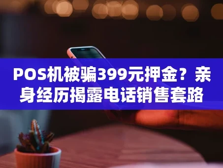 重庆POS机被骗399元押金？亲身经历揭露电话销售套路