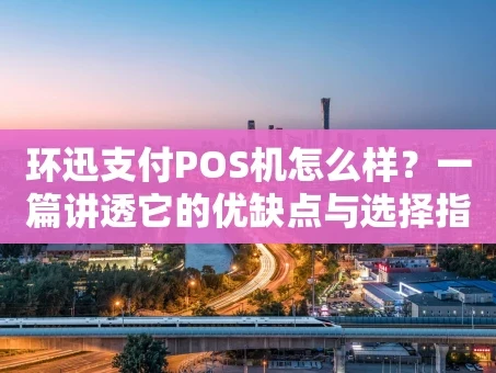 重庆环迅支付POS机怎么样？一篇讲透它的优缺点与选择指南