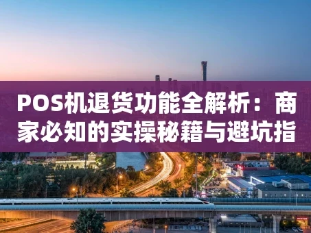 重庆POS机退货功能全解析：商家必知的实操秘籍与避坑指南