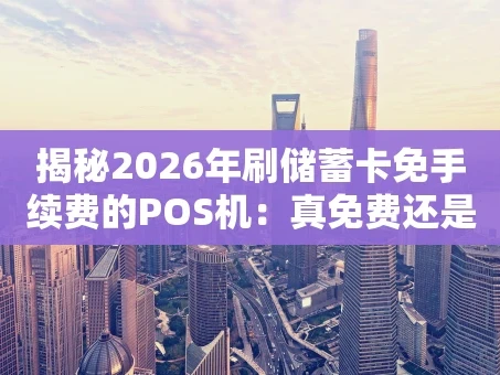 重庆揭秘2026年刷储蓄卡免手续费的POS机：真免费还是新套路？