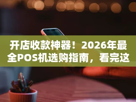 重庆开店收款神器！2026年最全POS机选购指南，看完这篇你就懂了