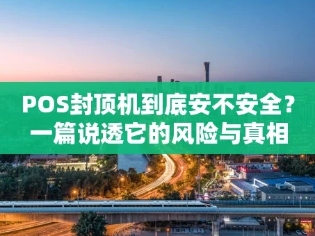 重庆POS封顶机到底安不安全？一篇说透它的风险与真相