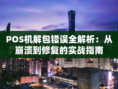 重庆POS机解包错误全解析：从崩溃到修复的实战指南
