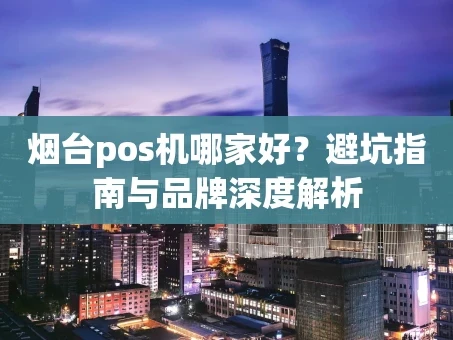重庆烟台pos机哪家好？避坑指南与品牌深度解析