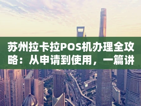 重庆苏州拉卡拉POS机办理全攻略：从申请到使用，一篇讲透