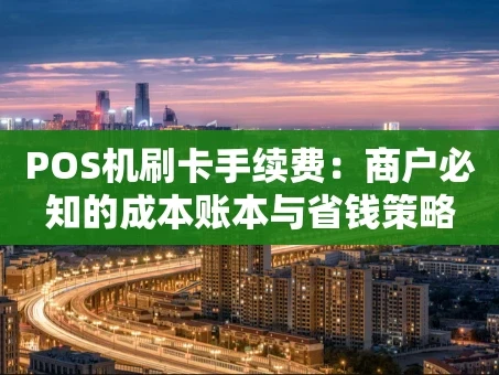 重庆POS机刷卡手续费：商户必知的成本账本与省钱策略