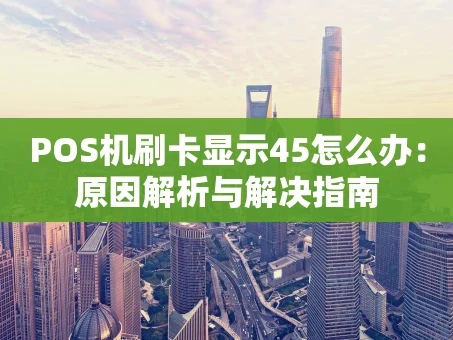 重庆POS机刷卡显示45怎么办：原因解析与解决指南