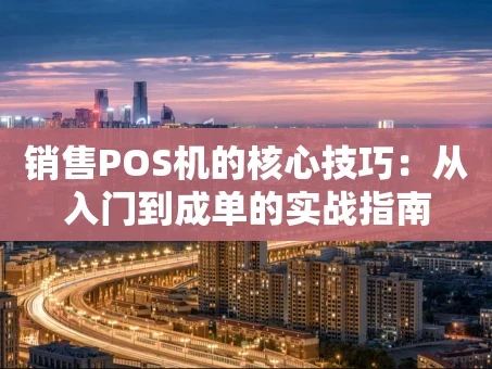 重庆销售POS机的核心技巧：从入门到成单的实战指南