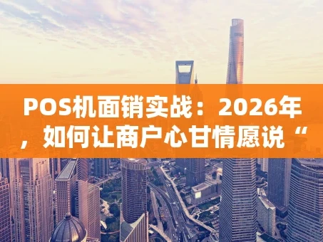 重庆POS机面销实战：2026年，如何让商户心甘情愿说“好”？