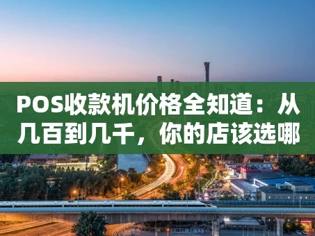 重庆POS收款机价格全知道：从几百到几千，你的店该选哪一款？