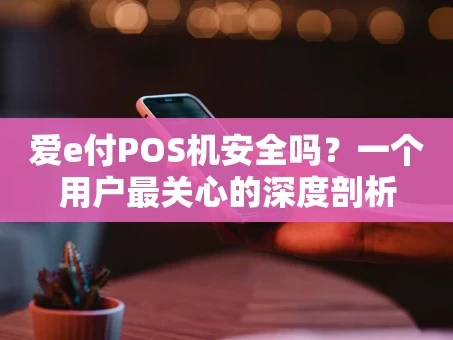 重庆爱e付POS机安全吗？一个用户最关心的深度剖析