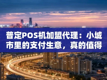 重庆普定POS机加盟代理：小城市里的支付生意，真的值得做吗？