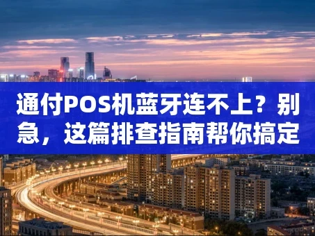 重庆通付POS机蓝牙连不上？别急，这篇排查指南帮你搞定！