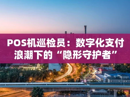 重庆POS机巡检员：数字化支付浪潮下的“隐形守护者”