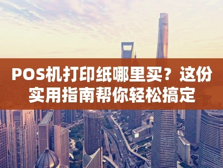 重庆POS机打印纸哪里买？这份实用指南帮你轻松搞定