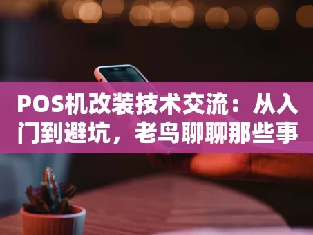 重庆POS机改装技术交流：从入门到避坑，老鸟聊聊那些事儿