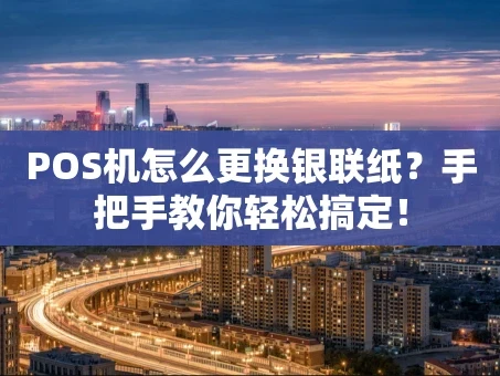 重庆POS机怎么更换银联纸？手把手教你轻松搞定！