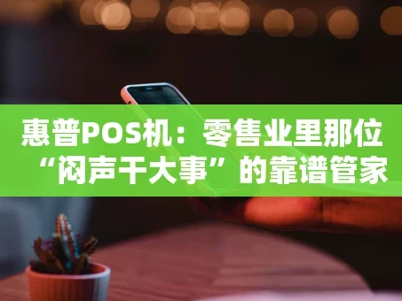 重庆惠普POS机：零售业里那位“闷声干大事”的靠谱管家