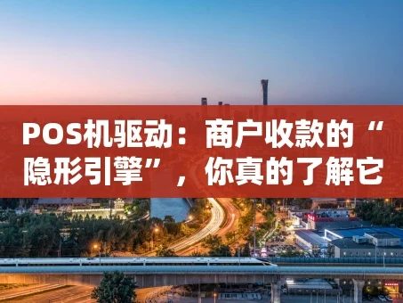 重庆POS机驱动：商户收款的“隐形引擎”，你真的了解它吗？
