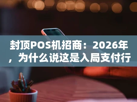 重庆封顶POS机招商：2026年，为什么说这是入局支付行业的最佳时机？