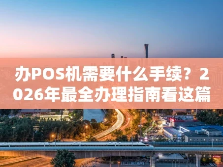 重庆办POS机需要什么手续？2026年最全办理指南看这篇就够了