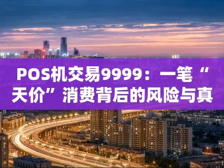 重庆POS机交易9999：一笔“天价”消费背后的风险与真相