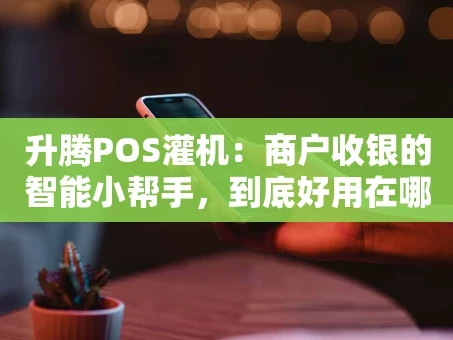 重庆升腾POS灌机：商户收银的智能小帮手，到底好用在哪？