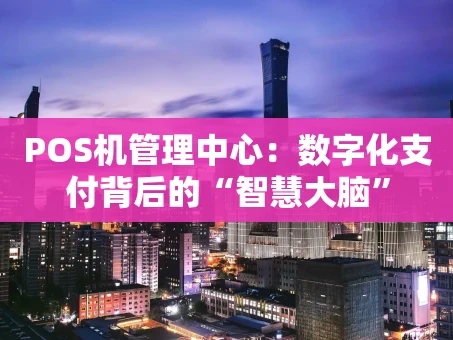 重庆POS机管理中心：数字化支付背后的“智慧大脑”
