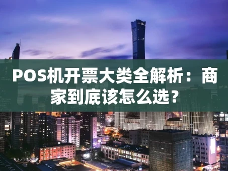 重庆POS机开票大类全解析：商家到底该怎么选？