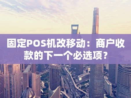 重庆固定POS机改移动：商户收款的下一个必选项？