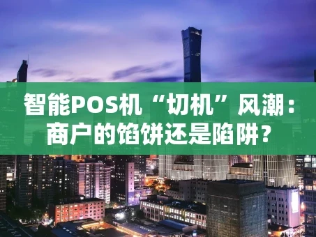 重庆智能POS机“切机”风潮：商户的馅饼还是陷阱？