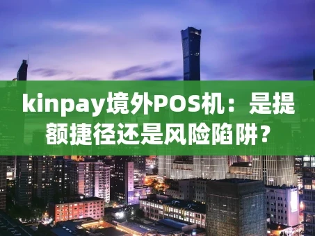 重庆kinpay境外POS机：是提额捷径还是风险陷阱？
