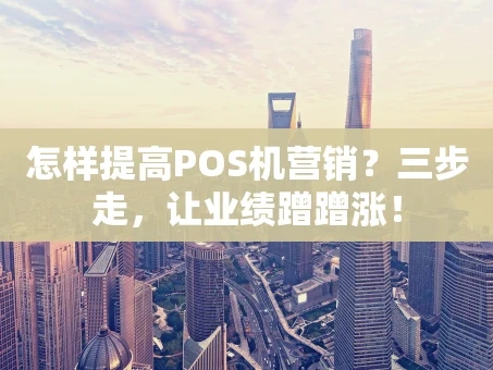 重庆怎样提高POS机营销？三步走，让业绩蹭蹭涨！