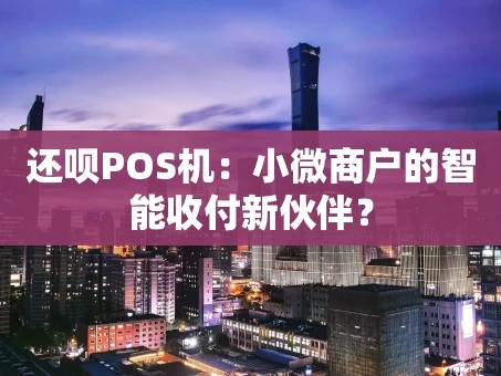 重庆还呗POS机：小微商户的智能收付新伙伴？