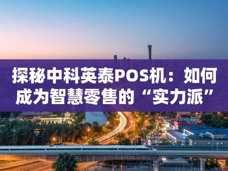 重庆探秘中科英泰POS机：如何成为智慧零售的“实力派”搭档
